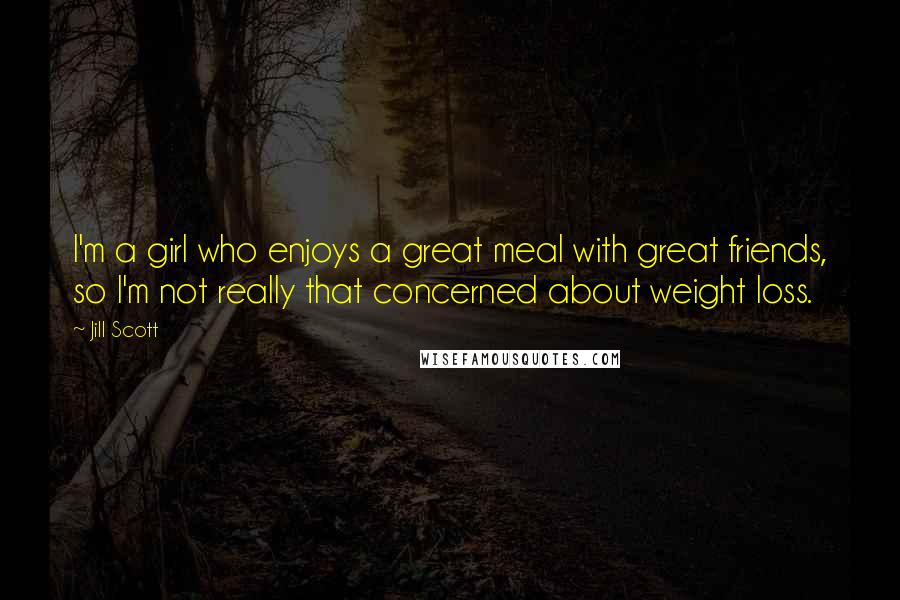 Jill Scott Quotes: I'm a girl who enjoys a great meal with great friends, so I'm not really that concerned about weight loss.