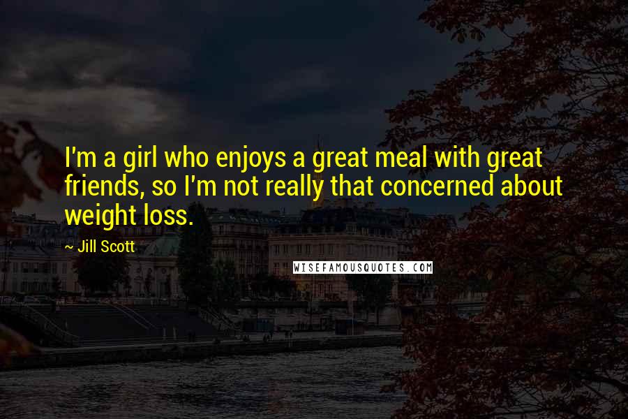 Jill Scott Quotes: I'm a girl who enjoys a great meal with great friends, so I'm not really that concerned about weight loss.