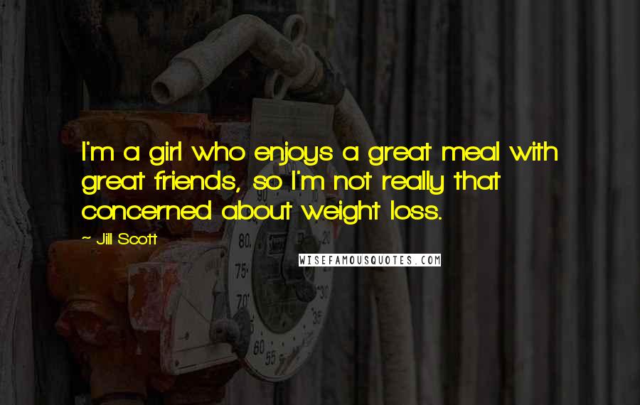 Jill Scott Quotes: I'm a girl who enjoys a great meal with great friends, so I'm not really that concerned about weight loss.