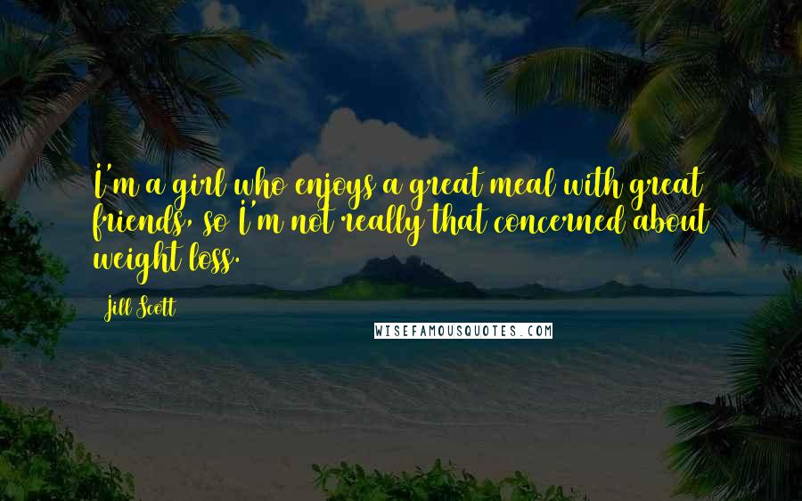 Jill Scott Quotes: I'm a girl who enjoys a great meal with great friends, so I'm not really that concerned about weight loss.