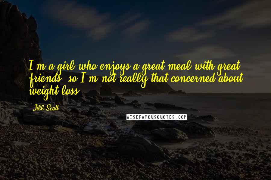 Jill Scott Quotes: I'm a girl who enjoys a great meal with great friends, so I'm not really that concerned about weight loss.
