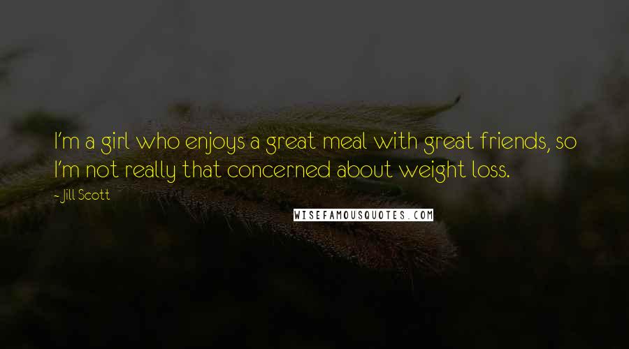 Jill Scott Quotes: I'm a girl who enjoys a great meal with great friends, so I'm not really that concerned about weight loss.