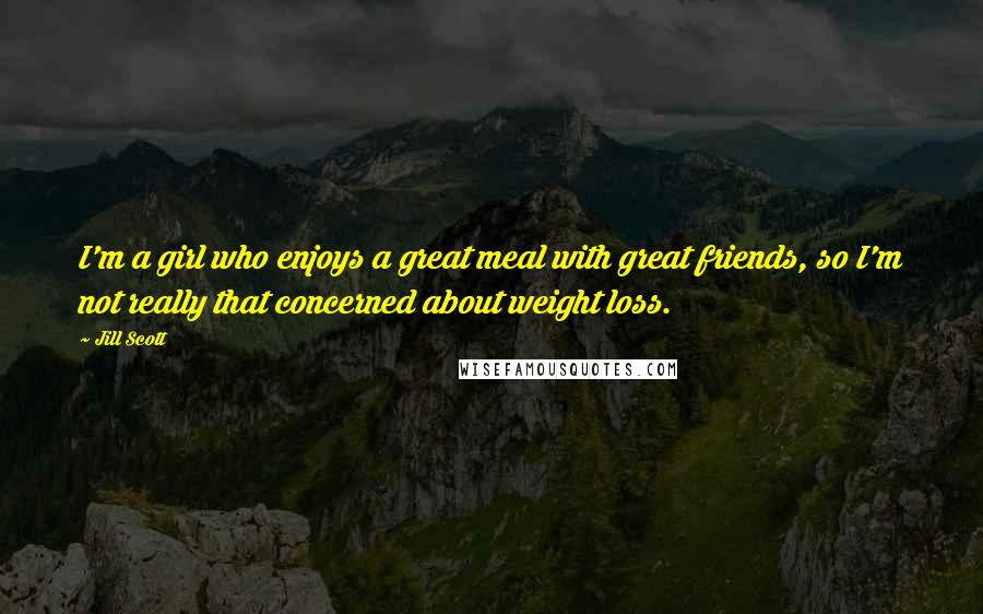 Jill Scott Quotes: I'm a girl who enjoys a great meal with great friends, so I'm not really that concerned about weight loss.