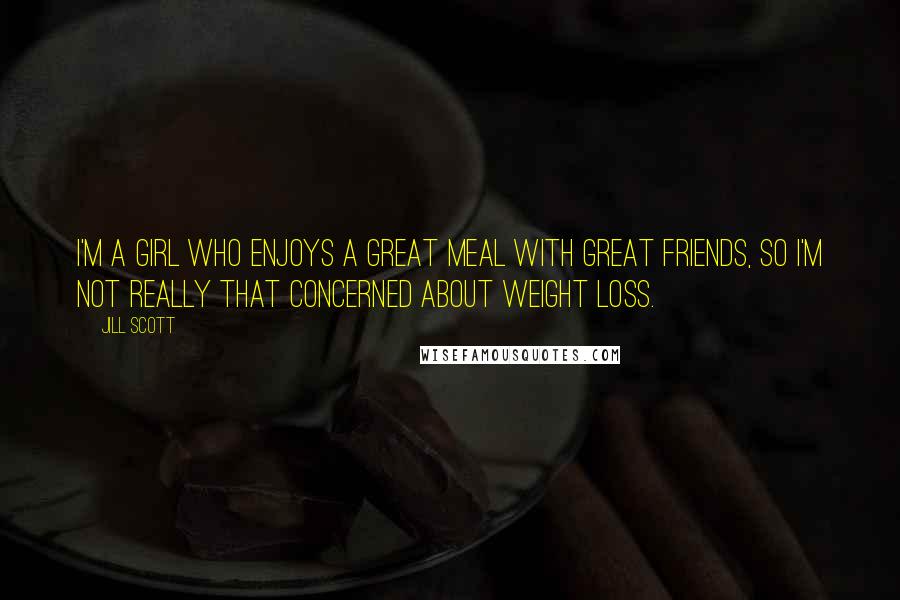 Jill Scott Quotes: I'm a girl who enjoys a great meal with great friends, so I'm not really that concerned about weight loss.