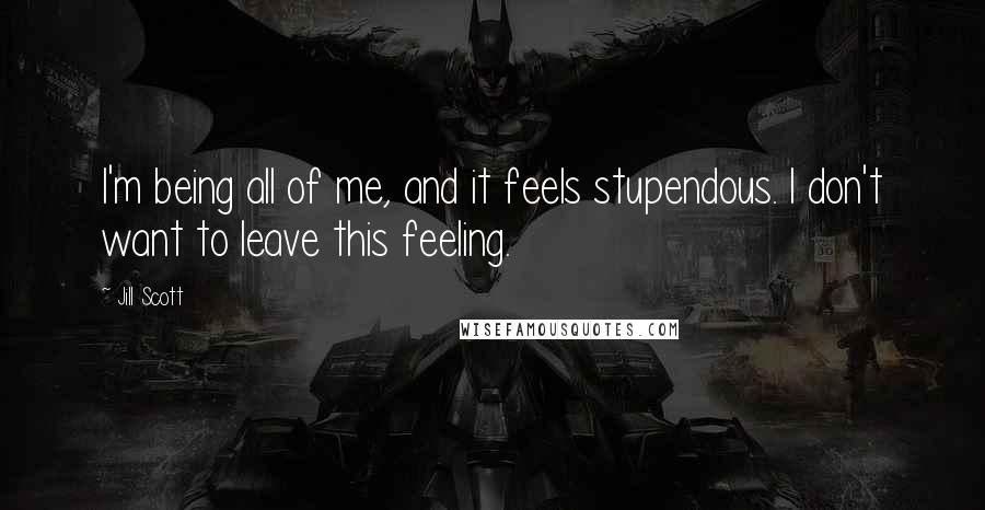 Jill Scott Quotes: I'm being all of me, and it feels stupendous. I don't want to leave this feeling.