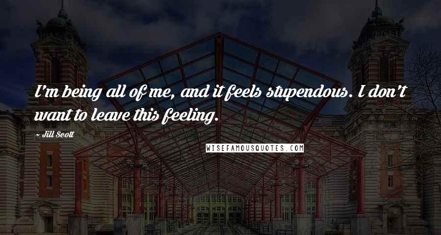 Jill Scott Quotes: I'm being all of me, and it feels stupendous. I don't want to leave this feeling.