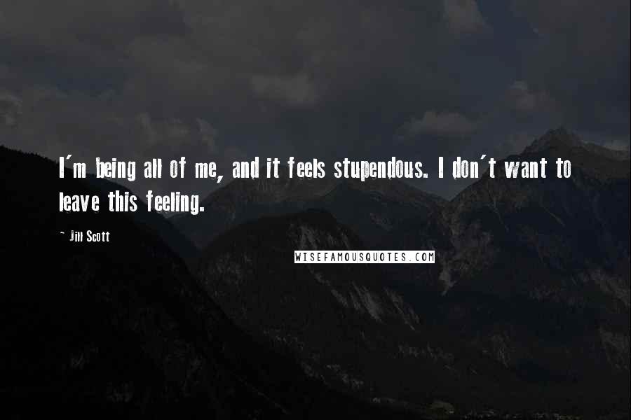 Jill Scott Quotes: I'm being all of me, and it feels stupendous. I don't want to leave this feeling.