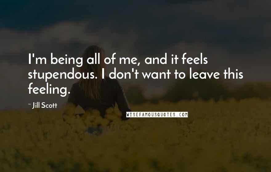 Jill Scott Quotes: I'm being all of me, and it feels stupendous. I don't want to leave this feeling.