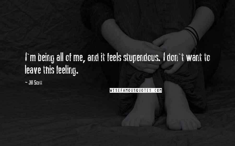 Jill Scott Quotes: I'm being all of me, and it feels stupendous. I don't want to leave this feeling.