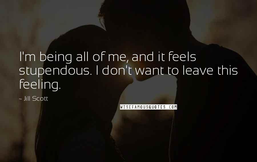 Jill Scott Quotes: I'm being all of me, and it feels stupendous. I don't want to leave this feeling.