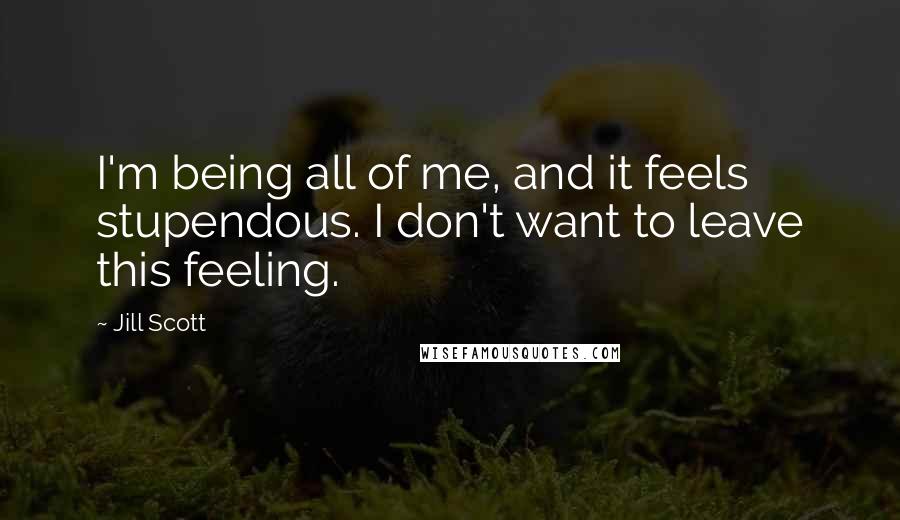 Jill Scott Quotes: I'm being all of me, and it feels stupendous. I don't want to leave this feeling.