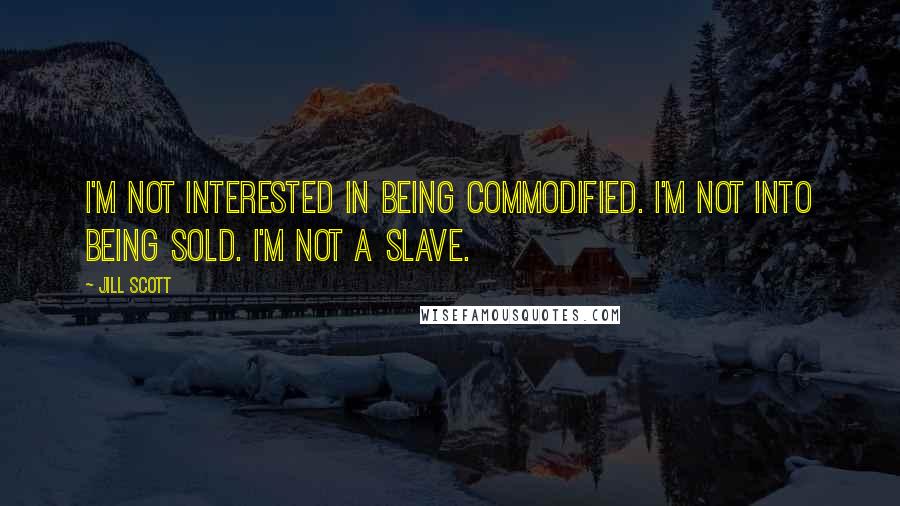 Jill Scott Quotes: I'm not interested in being commodified. I'm not into being sold. I'm not a slave.