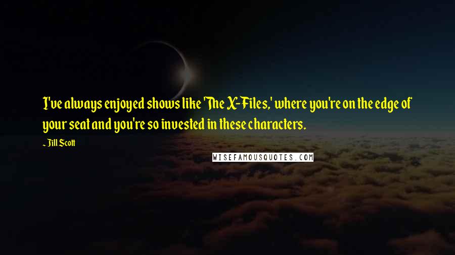 Jill Scott Quotes: I've always enjoyed shows like 'The X-Files,' where you're on the edge of your seat and you're so invested in these characters.