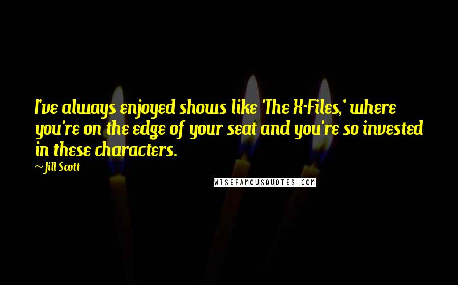 Jill Scott Quotes: I've always enjoyed shows like 'The X-Files,' where you're on the edge of your seat and you're so invested in these characters.