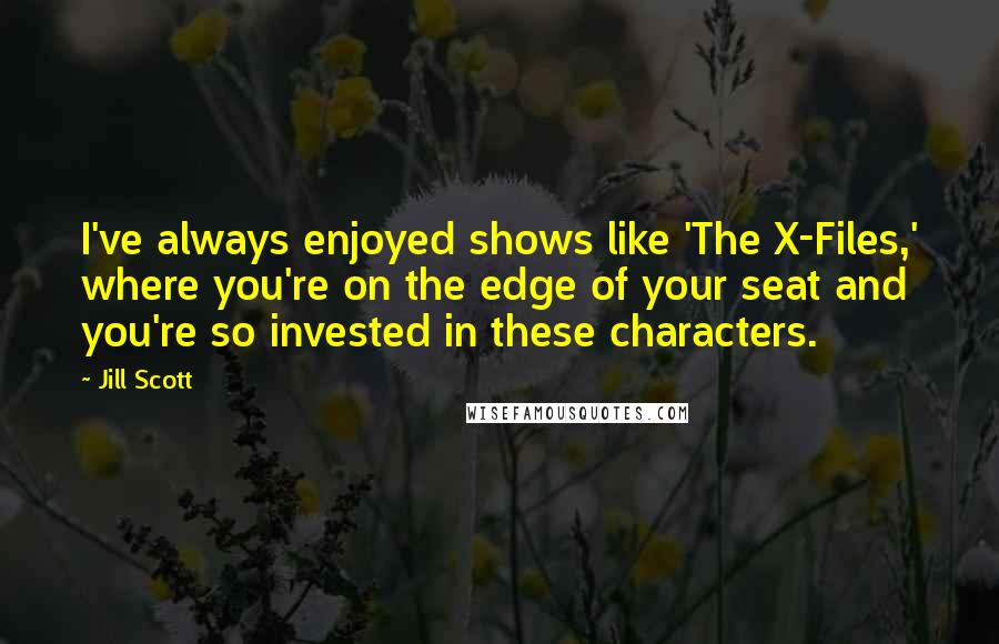 Jill Scott Quotes: I've always enjoyed shows like 'The X-Files,' where you're on the edge of your seat and you're so invested in these characters.