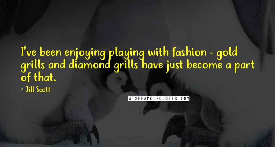 Jill Scott Quotes: I've been enjoying playing with fashion - gold grills and diamond grills have just become a part of that.