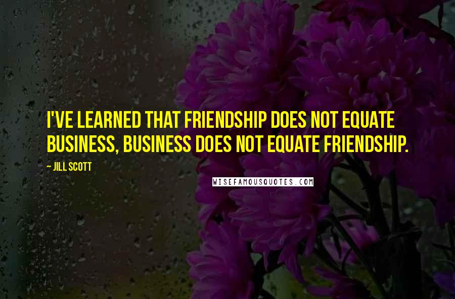 Jill Scott Quotes: I've learned that friendship does not equate business, business does not equate friendship.