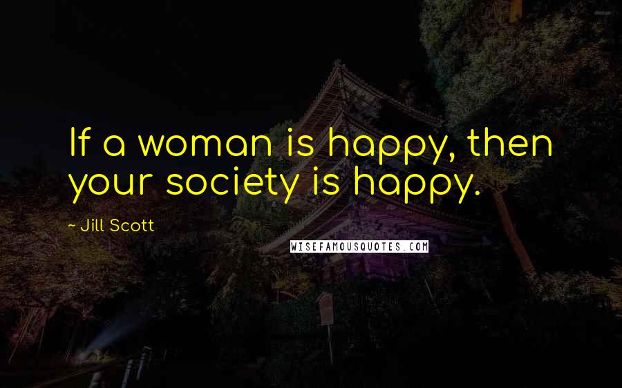 Jill Scott Quotes: If a woman is happy, then your society is happy.