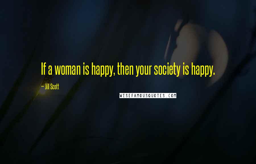 Jill Scott Quotes: If a woman is happy, then your society is happy.