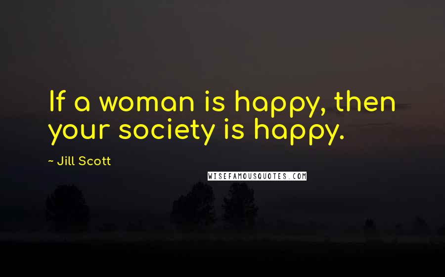 Jill Scott Quotes: If a woman is happy, then your society is happy.