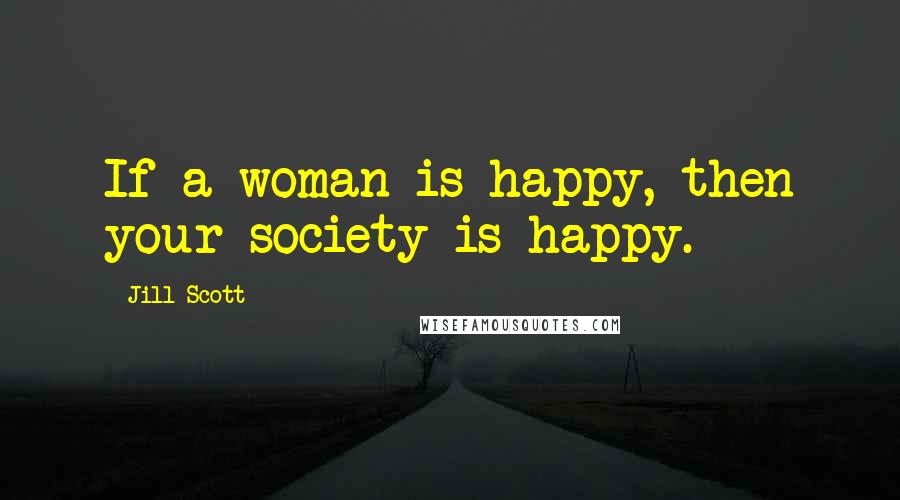 Jill Scott Quotes: If a woman is happy, then your society is happy.