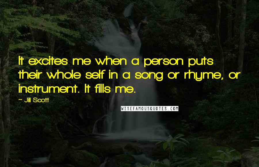 Jill Scott Quotes: It excites me when a person puts their whole self in a song or rhyme, or instrument. It fills me.