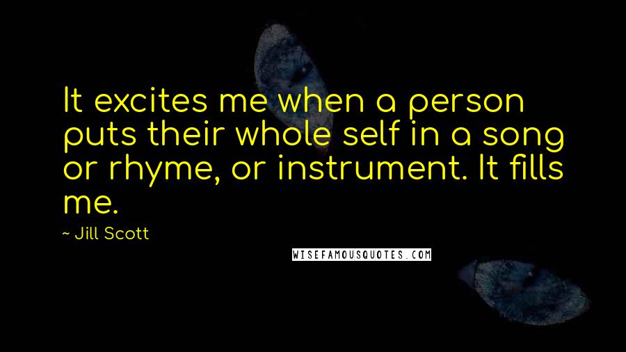 Jill Scott Quotes: It excites me when a person puts their whole self in a song or rhyme, or instrument. It fills me.