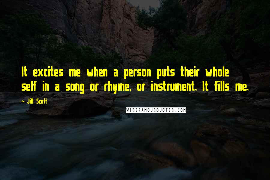Jill Scott Quotes: It excites me when a person puts their whole self in a song or rhyme, or instrument. It fills me.