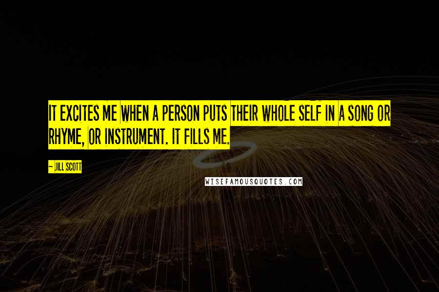 Jill Scott Quotes: It excites me when a person puts their whole self in a song or rhyme, or instrument. It fills me.