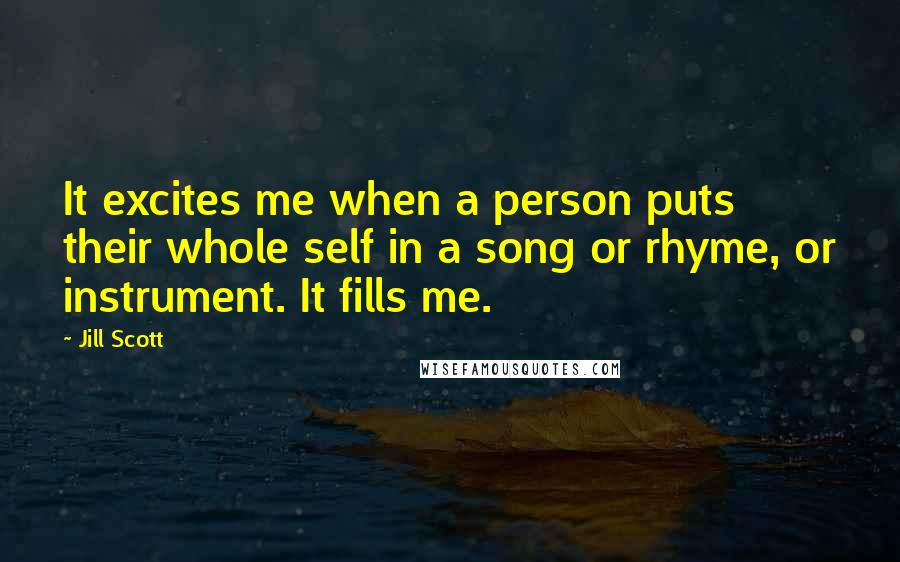 Jill Scott Quotes: It excites me when a person puts their whole self in a song or rhyme, or instrument. It fills me.