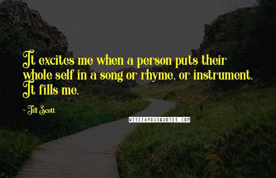 Jill Scott Quotes: It excites me when a person puts their whole self in a song or rhyme, or instrument. It fills me.