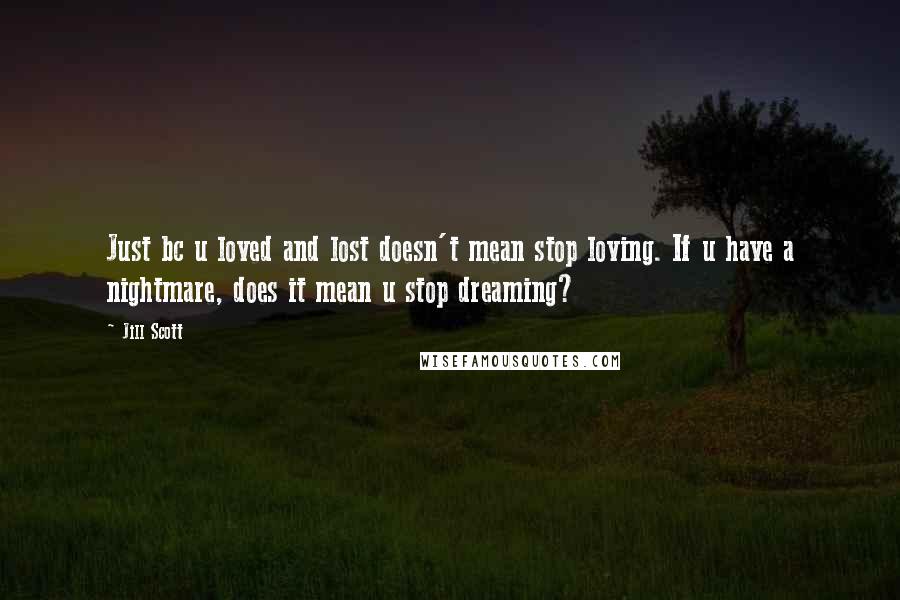 Jill Scott Quotes: Just bc u loved and lost doesn't mean stop loving. If u have a nightmare, does it mean u stop dreaming?
