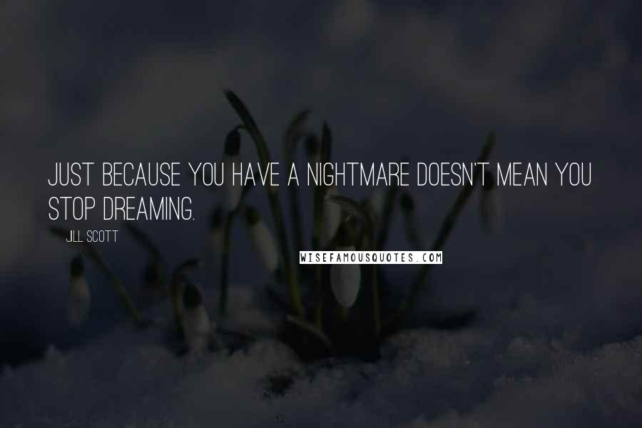 Jill Scott Quotes: Just because you have a nightmare doesn't mean you stop dreaming.