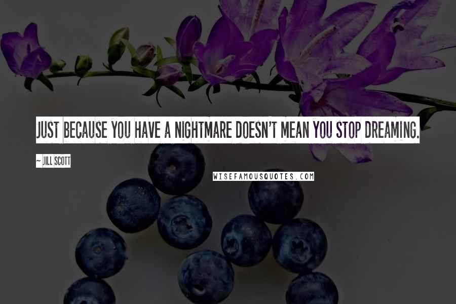 Jill Scott Quotes: Just because you have a nightmare doesn't mean you stop dreaming.