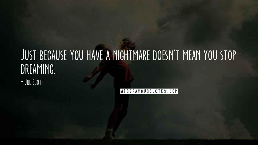 Jill Scott Quotes: Just because you have a nightmare doesn't mean you stop dreaming.