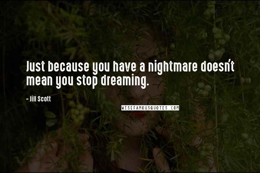 Jill Scott Quotes: Just because you have a nightmare doesn't mean you stop dreaming.