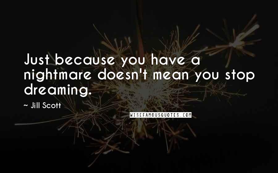 Jill Scott Quotes: Just because you have a nightmare doesn't mean you stop dreaming.