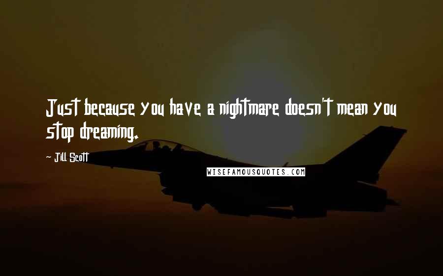 Jill Scott Quotes: Just because you have a nightmare doesn't mean you stop dreaming.