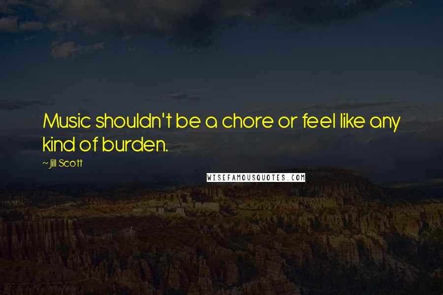 Jill Scott Quotes: Music shouldn't be a chore or feel like any kind of burden.