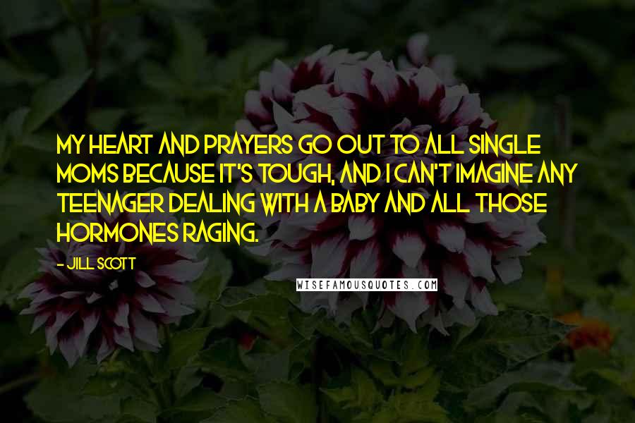 Jill Scott Quotes: My heart and prayers go out to all single moms because it's tough, and I can't imagine any teenager dealing with a baby and all those hormones raging.