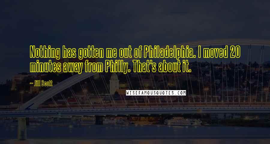 Jill Scott Quotes: Nothing has gotten me out of Philadelphia. I moved 20 minutes away from Philly. That's about it.