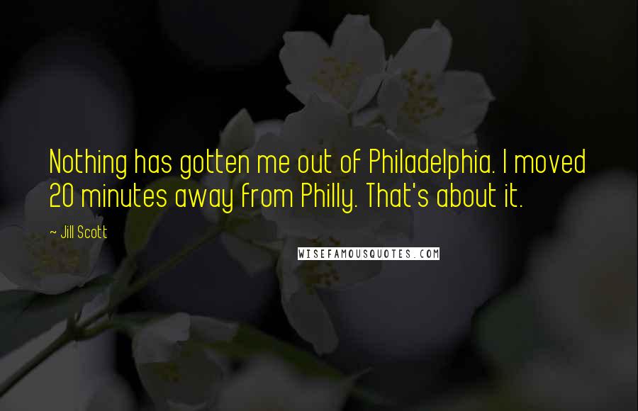 Jill Scott Quotes: Nothing has gotten me out of Philadelphia. I moved 20 minutes away from Philly. That's about it.