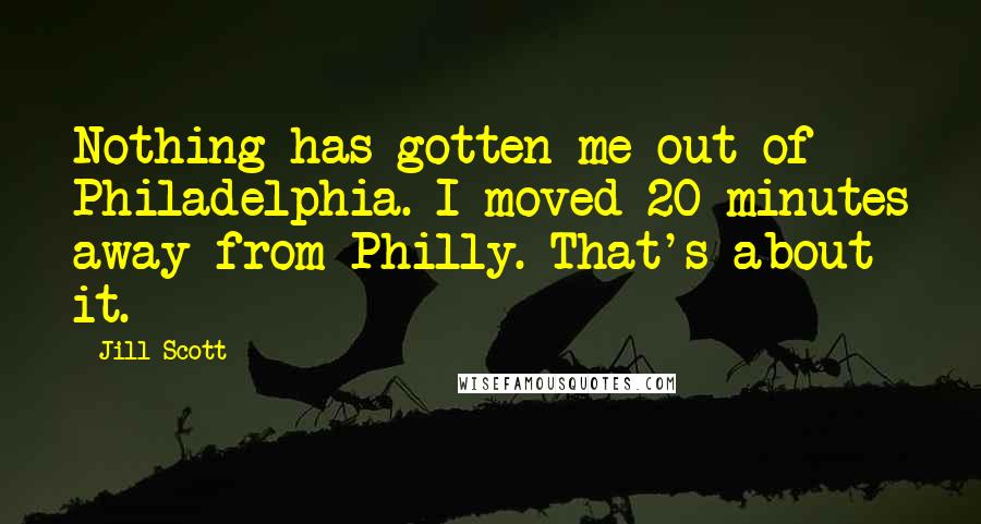 Jill Scott Quotes: Nothing has gotten me out of Philadelphia. I moved 20 minutes away from Philly. That's about it.