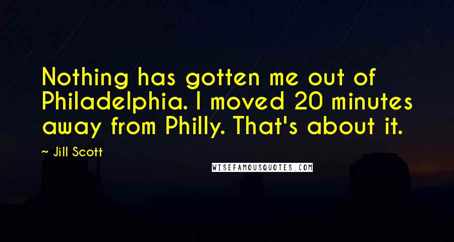 Jill Scott Quotes: Nothing has gotten me out of Philadelphia. I moved 20 minutes away from Philly. That's about it.