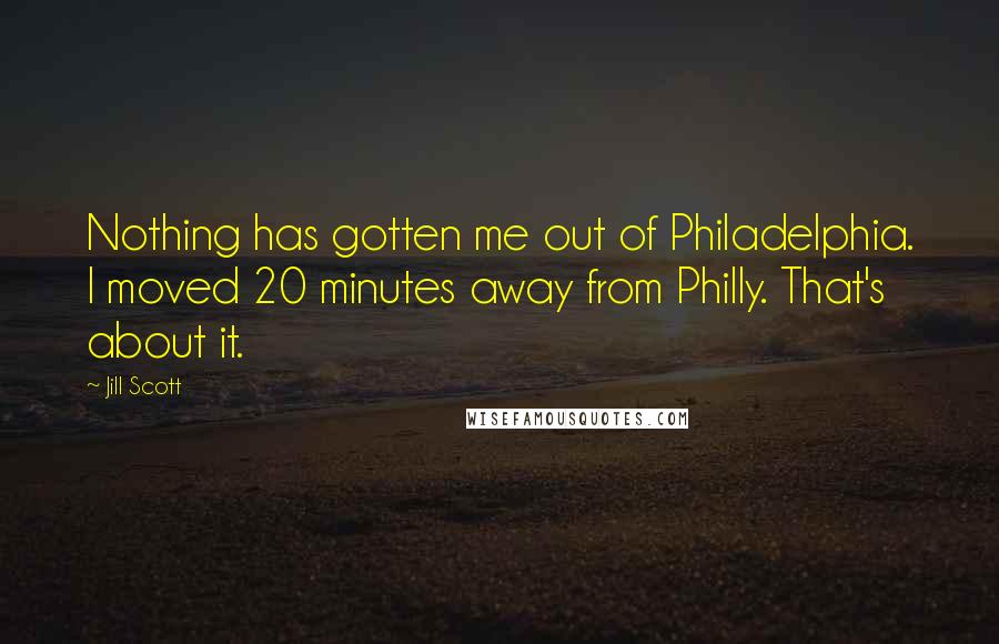 Jill Scott Quotes: Nothing has gotten me out of Philadelphia. I moved 20 minutes away from Philly. That's about it.