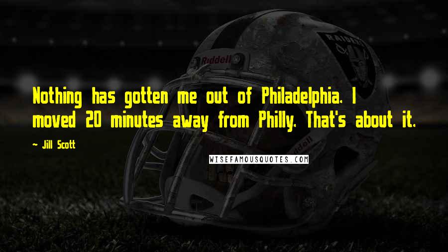 Jill Scott Quotes: Nothing has gotten me out of Philadelphia. I moved 20 minutes away from Philly. That's about it.