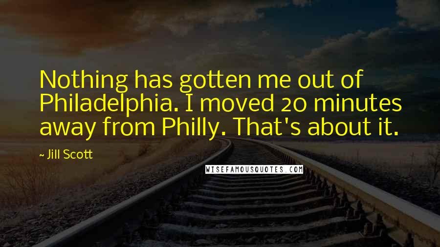 Jill Scott Quotes: Nothing has gotten me out of Philadelphia. I moved 20 minutes away from Philly. That's about it.