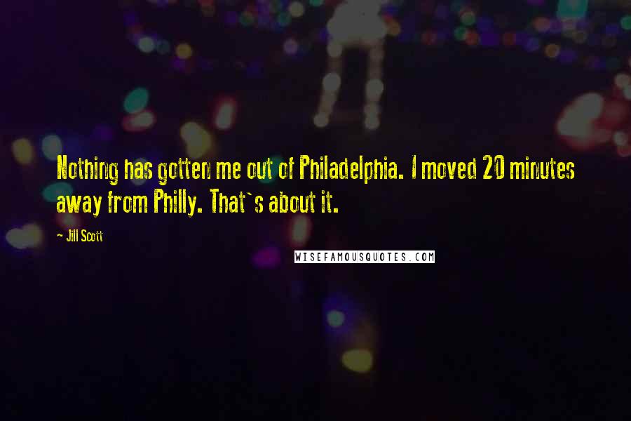 Jill Scott Quotes: Nothing has gotten me out of Philadelphia. I moved 20 minutes away from Philly. That's about it.