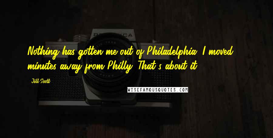 Jill Scott Quotes: Nothing has gotten me out of Philadelphia. I moved 20 minutes away from Philly. That's about it.