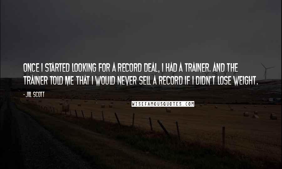 Jill Scott Quotes: Once I started looking for a record deal, I had a trainer. And the trainer told me that I would never sell a record if I didn't lose weight.